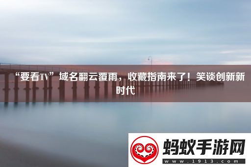 “要看tv”域名翻云覆雨收藏指南来了！笑谈创新新时代