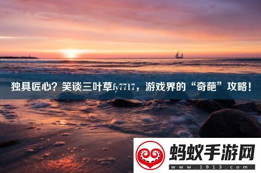 独具匠心笑谈三叶草fy7717游戏界的“奇葩”攻略！